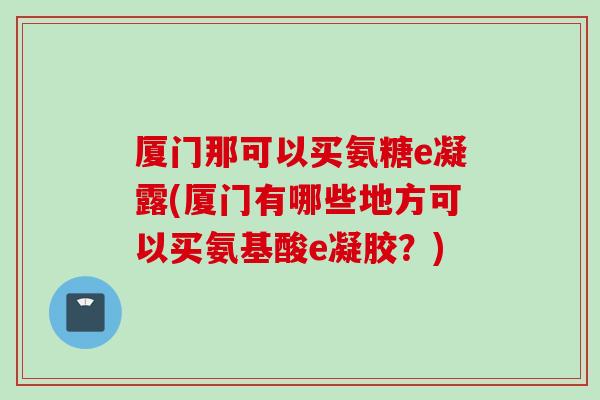 厦门那可以买氨糖e凝露(厦门有哪些地方可以买氨基酸e凝胶？)