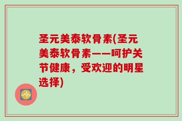 圣元美泰软骨素(圣元美泰软骨素——呵护关节健康，受欢迎的明星选择)