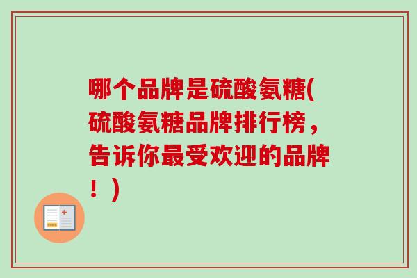 哪个品牌是硫酸氨糖(硫酸氨糖品牌排行榜，告诉你最受欢迎的品牌！)
