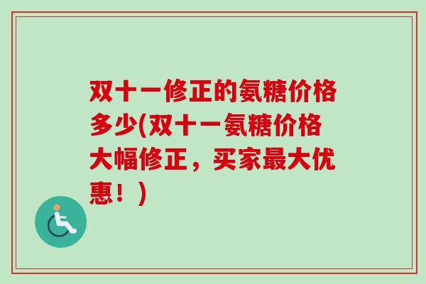 双十一修正的氨糖价格多少(双十一氨糖价格大幅修正,买家大优惠!) 双十一修正的氨糖价格多少(双十一氨糖价格大幅修正,买家大优惠!)