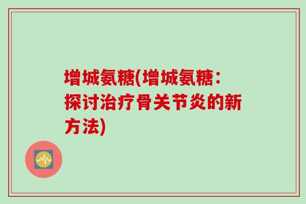 增城氨糖(增城氨糖：探讨治疗骨关节炎的新方法)