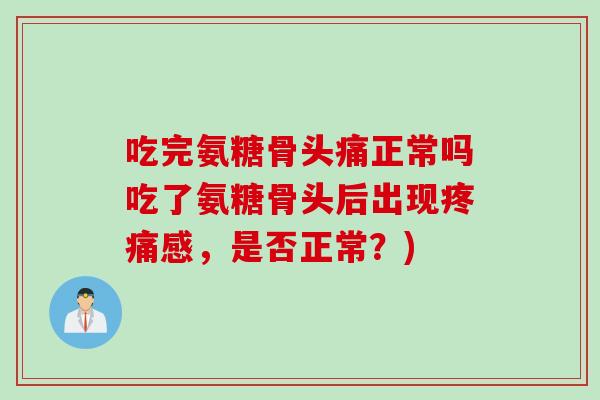 吃完氨糖骨头痛正常吗吃了氨糖骨头后出现感，是否正常？)