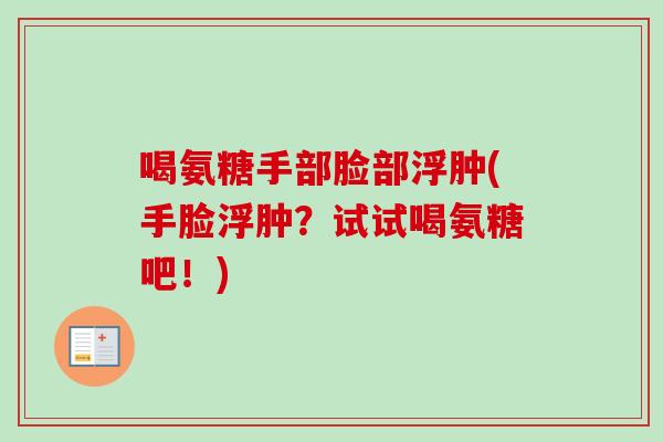 喝氨糖手部脸部浮肿(手脸浮肿？试试喝氨糖吧！)