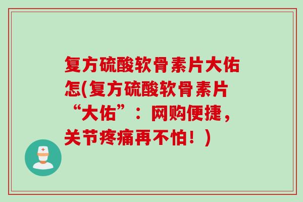复方硫酸软骨素片大佑怎(复方硫酸软骨素片“大佑”：网购便捷，关节疼痛再不怕！)