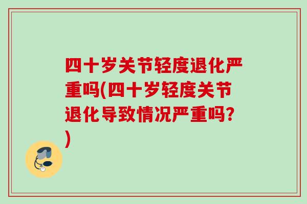 四十岁关节轻度退化严重吗(四十岁轻度关节退化导致情况严重吗？)