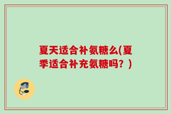 夏天适合补氨糖么(夏季适合补充氨糖吗？)