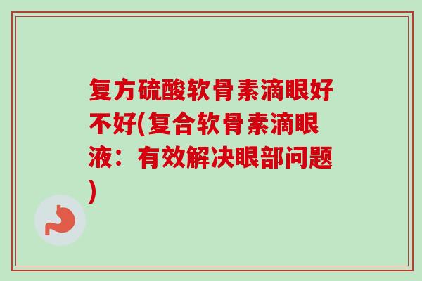 复方硫酸软骨素滴眼好不好(复合软骨素滴眼液：有效解决眼部问题)