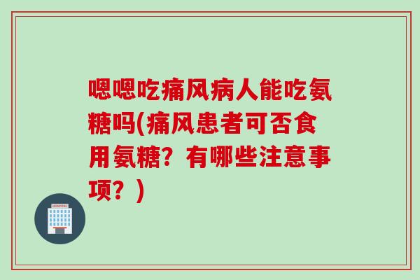 嗯嗯吃痛风病人能吃氨糖吗(痛风患者可否食用氨糖？有哪些注意事项？)