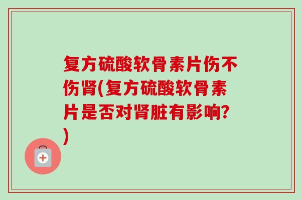 复方硫酸软骨素片伤不伤肾(复方硫酸软骨素片是否对肾脏有影响？)