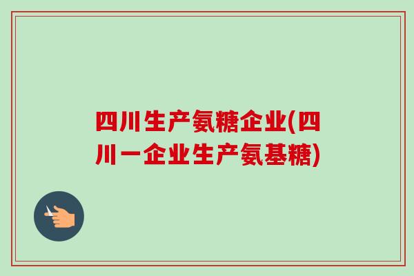 四川生产氨糖企业(四川一企业生产氨基糖)