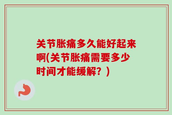 关节胀痛多久能好起来啊(关节胀痛需要多少时间才能缓解？)