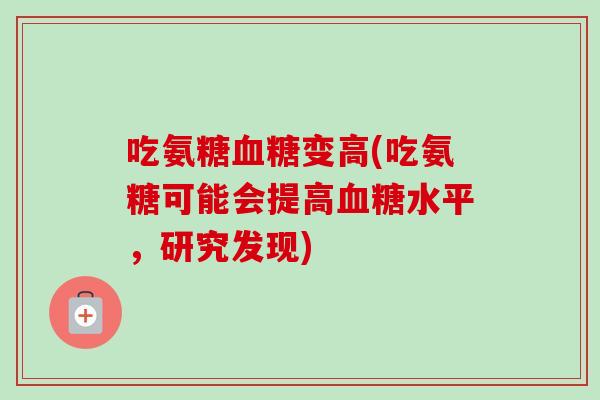 吃氨糖血糖变高(吃氨糖可能会提高血糖水平，研究发现)