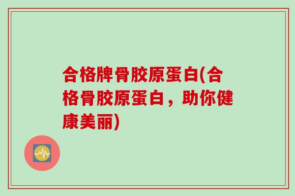 合格牌骨胶原蛋白(合格骨胶原蛋白，助你健康美丽)