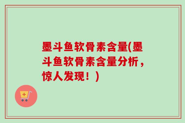 墨斗鱼软骨素含量(墨斗鱼软骨素含量分析，惊人发现！)