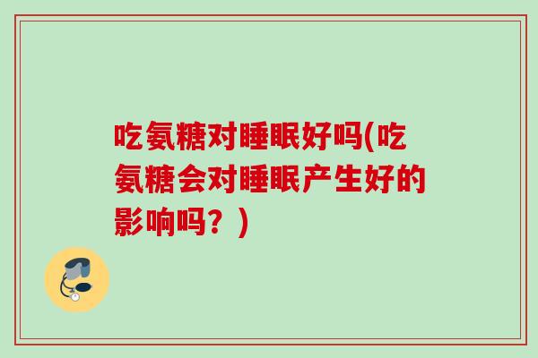 吃氨糖对睡眠好吗(吃氨糖会对睡眠产生好的影响吗？)