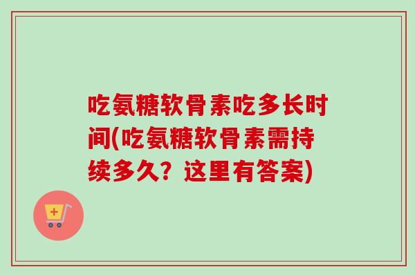吃氨糖软骨素吃多长时间(吃氨糖软骨素需持续多久？这里有答案)