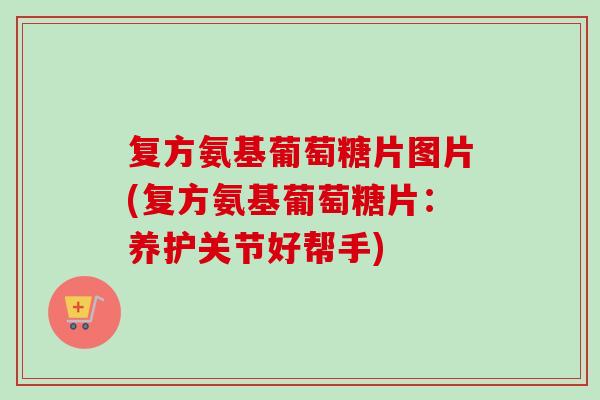 复方氨基葡萄糖片图片(复方氨基葡萄糖片：养护关节好帮手)
