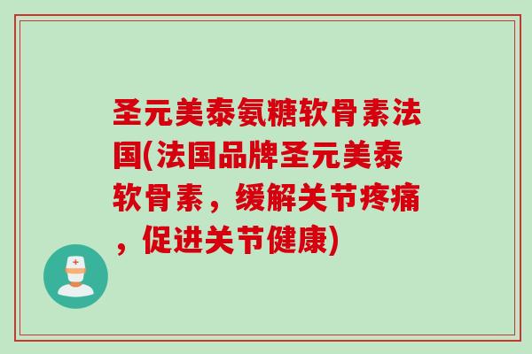 圣元美泰氨糖软骨素法国(法国品牌圣元美泰软骨素，缓解关节疼痛，促进关节健康)