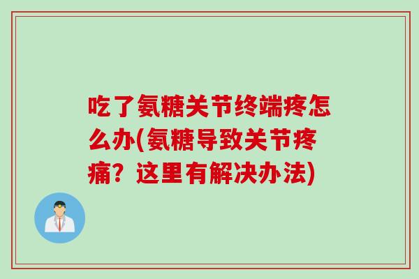 吃了氨糖关节终端疼怎么办(氨糖导致关节疼痛？这里有解决办法)