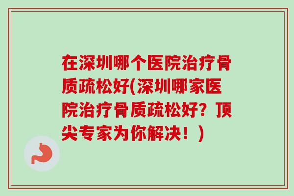 在深圳哪个医院治疗骨质疏松好(深圳哪家医院治疗骨质疏松好？顶尖专家为你解决！)
