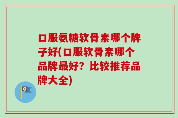 口服氨糖软骨素哪个牌子好(口服软骨素哪个品牌最好？比较推荐品牌大全)