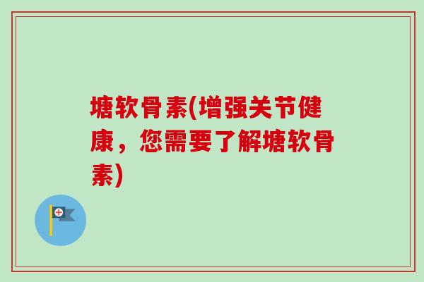 塘软骨素(增强关节健康，您需要了解塘软骨素)