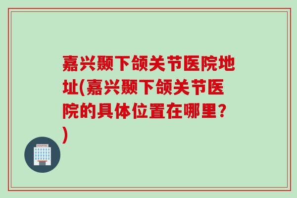 嘉兴颞下颌关节医院地址(嘉兴颞下颌关节医院的具体位置在哪里?) 嘉兴颞下颌关节医院地址(嘉兴颞下颌关节医院的具体位置在哪里?)