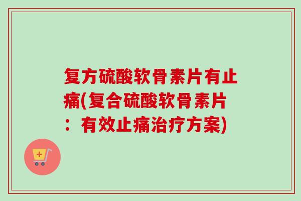 复方硫酸软骨素片有止痛(复合硫酸软骨素片：有效止痛治疗方案)