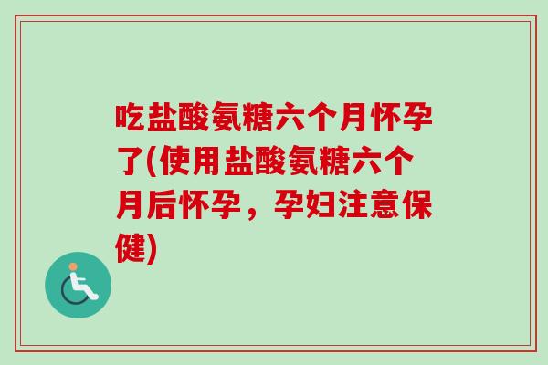 吃盐酸氨糖六个月怀孕了(使用盐酸氨糖六个月后怀孕，孕妇注意保健)