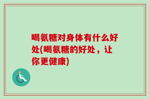 喝氨糖对身体有什么好处(喝氨糖的好处,让你更健康) 喝氨糖对身体有什么好处(喝氨糖的好处,让你更健康)