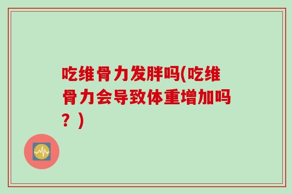 吃维骨力发胖吗(吃维骨力会导致体重增加吗?) 吃维骨力发胖吗(吃维骨力会导致体重增加吗?)
