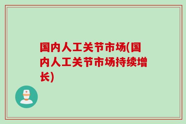 国内人工关节市场(国内人工关节市场持续增长)