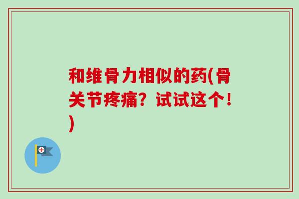 和维骨力相似的药(骨关节疼痛？试试这个！)
