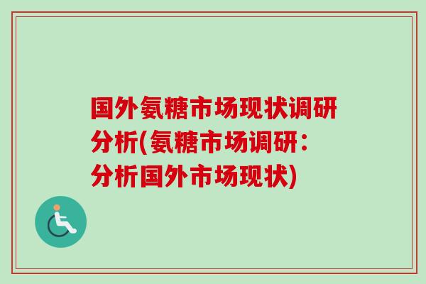 国外氨糖市场现状调研分析(氨糖市场调研:分析国外市场现状) 国外氨糖市场现状调研分析(氨糖市场调研:分析国外市场现状)