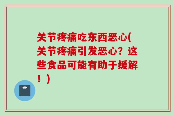 关节疼痛吃东西恶心(关节疼痛引发恶心？这些食品可能有助于缓解！)