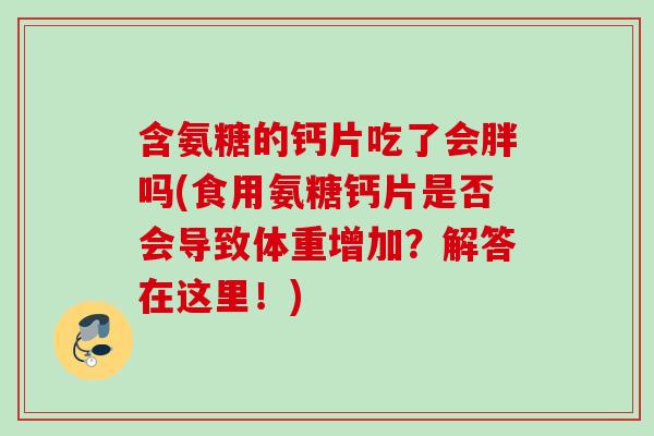 含氨糖的钙片吃了会胖吗(食用氨糖钙片是否会导致体重增加？解答在这里！)