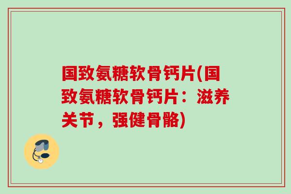 国致氨糖软骨钙片(国致氨糖软骨钙片：滋养关节，强健骨骼)