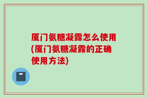 厦门氨糖凝露怎么使用(厦门氨糖凝露的正确使用方法)