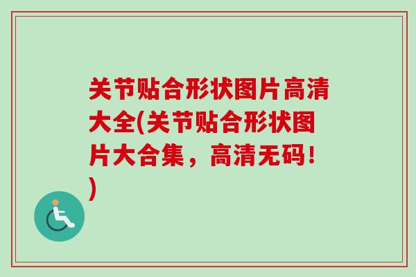 关节贴合形状图片高清大全(关节贴合形状图片大合集，高清无码！)