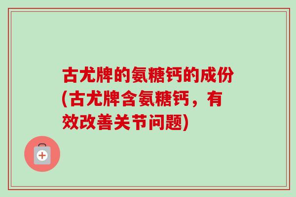 古尤牌的氨糖钙的成份(古尤牌含氨糖钙，有效改善关节问题)