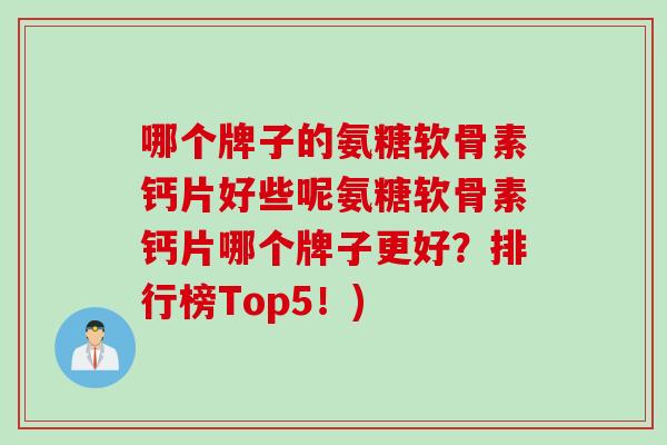 哪个牌子的氨糖软骨素钙片好些呢氨糖软骨素钙片哪个牌子更好？排行榜Top5！)