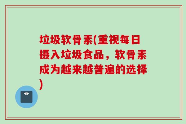 垃圾软骨素(重视每日摄入垃圾食品,软骨素成为越来越普遍的选择) 垃圾软骨素(重视每日摄入垃圾食品,软骨素成为越来越普遍的选择)
