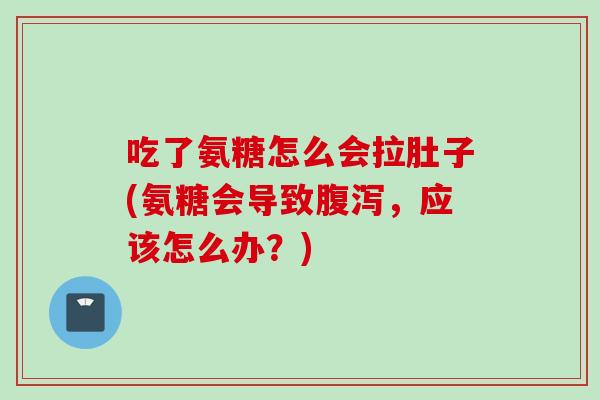 吃了氨糖怎么会拉肚子(氨糖会导致腹泻，应该怎么办？)