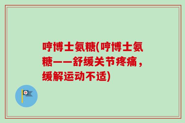 哼博士氨糖(哼博士氨糖——舒缓关节疼痛，缓解运动不适)