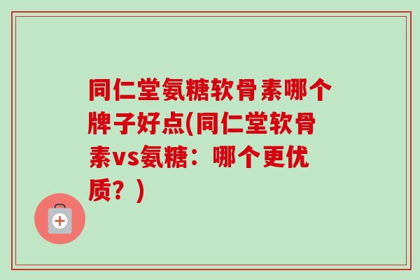 同仁堂氨糖软骨素哪个牌子好点(同仁堂软骨素vs氨糖：哪个更优质？)