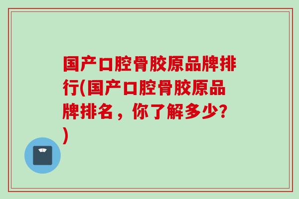 国产口腔骨胶原品牌排行(国产口腔骨胶原品牌排名，你了解多少？)