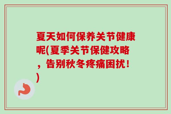 夏天如何保养关节健康呢(夏季关节保健攻略，告别秋冬疼痛困扰！)