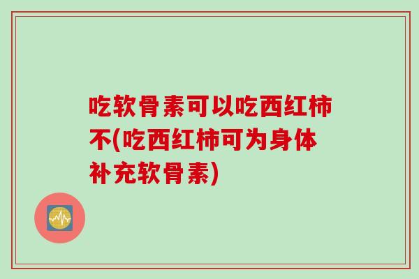 吃软骨素可以吃西红柿不(吃西红柿可为身体补充软骨素)