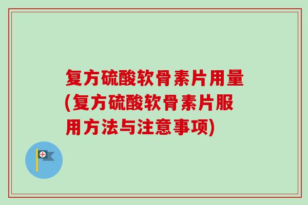 复方硫酸软骨素片用量(复方硫酸软骨素片服用方法与注意事项)