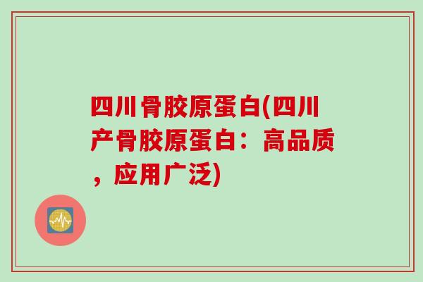 四川骨胶原蛋白(四川产骨胶原蛋白：高品质，应用广泛)